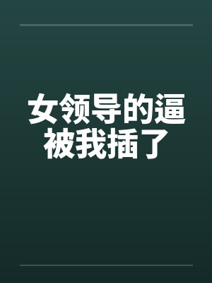 女领导的逼被我插了