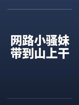网路小骚妹带到山上干