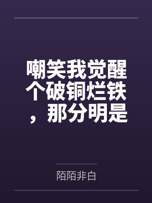 嘲笑我觉醒个破铜烂铁,那分明是上古神器