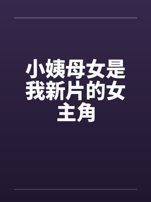 小姨母女是我新片的女主角