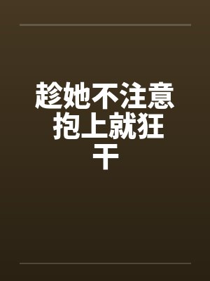 趁她不注意 抱上就狂干