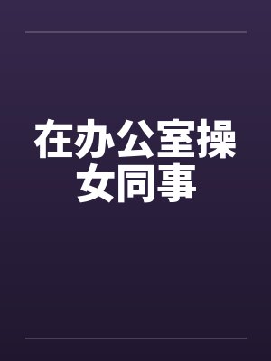 在办公室操女同事
