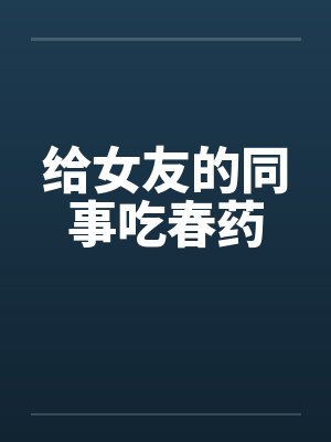 给女友的同事吃春药