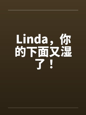 Linda，你的下面又湿了！