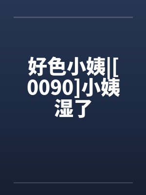 好色小姨|[0090]小姨湿了