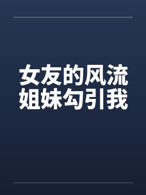 女友的风流姐妹勾引我