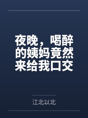 夜晚,喝醉的姨妈竟然来给我口交by江北以北笔趣阁无弹窗