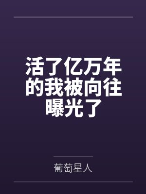 活了亿万年的我被向往曝光了by葡萄星人