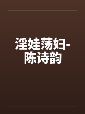 淫娃荡妇-陈诗韵
