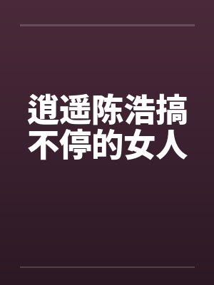 逍遥陈浩搞不停的女人