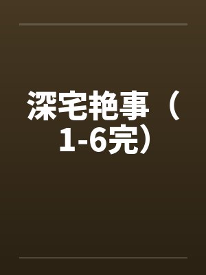 深宅艳事（1-6完）