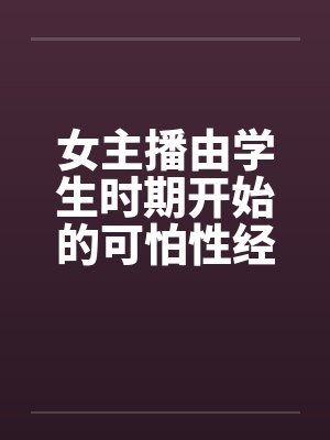 女主播由学生时期开始的可怕性经历