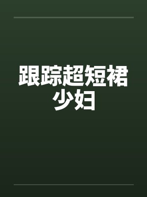 跟踪超短裙少妇