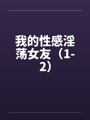 我的性感淫荡女友（1-2）