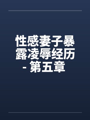 性感妻子暴露凌辱经历- 第五章 进击的公公（上）