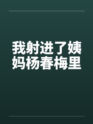 我射进了姨妈杨春梅里