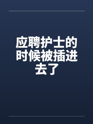 应聘护士的时候被插进去了