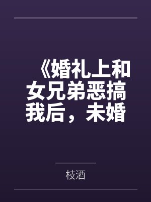 《婚礼上和女兄弟恶搞我后，未婚夫悔疯了》