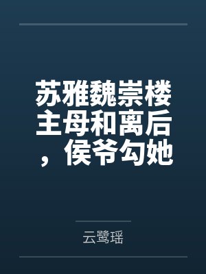 苏雅魏崇楼主母和离后，侯爷勾她上位