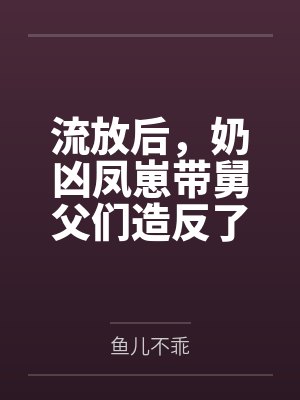 流放后,奶凶凤崽带舅父们造反了by鱼儿不乖