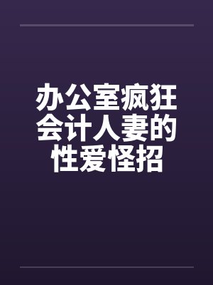 办公室疯狂会计人妻的性爱怪招