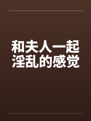 和夫人一起淫乱的感觉