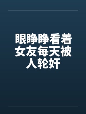 眼睁睁看着女友每天被人轮奸