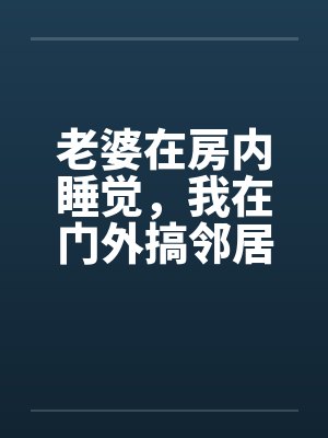 老婆在房内睡觉，我在门外搞邻居美妻