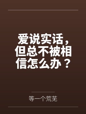 爱说实话，但总不被相信怎么办？by等一个荒芜