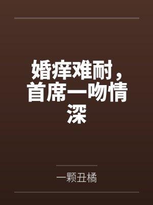 乔子欣陆婷婚痒难耐，首席一吻情深