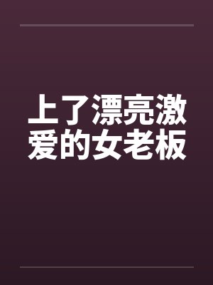 上了漂亮激爱的女老板