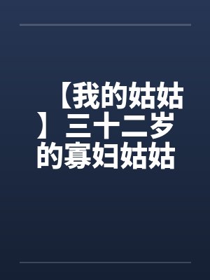 【我的姑姑】三十二岁的寡妇姑姑