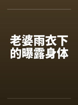 老婆雨衣下的曝露身体