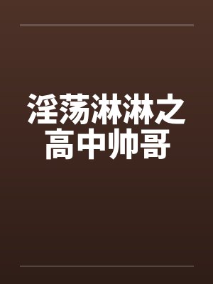 淫荡淋淋之高中帅哥