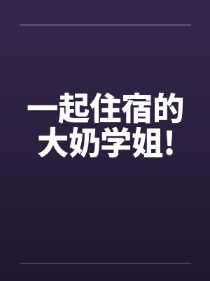 一起住宿的大奶学姐!