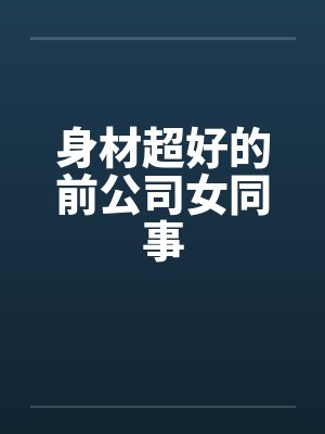 身材超好的前公司女同事