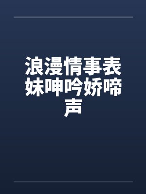 浪漫情事表妹呻吟娇啼声