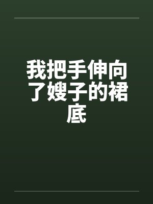 我把手伸向了嫂子的裙底
