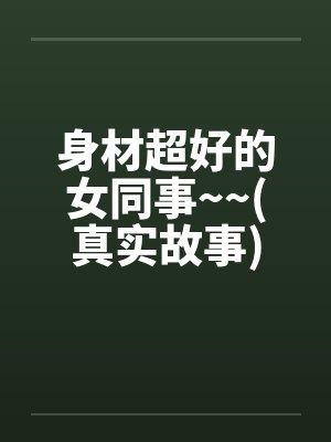 身材超好的女同事~~(真实故事)