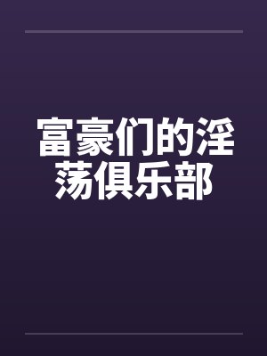 富豪们的淫荡俱乐部