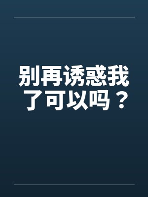 别再诱惑我了可以吗？