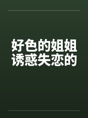 好色的姐姐诱惑失恋的