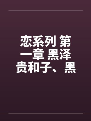 恋系列 第一章 黑泽贵和子、黑泽弘史