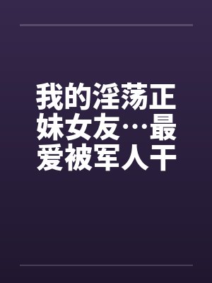 我的淫荡正妹女友…最爱被军人干！