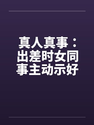 真人真事：出差时女同事主动示好