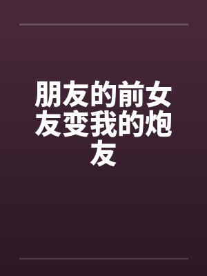 朋友的前女友变我的炮友