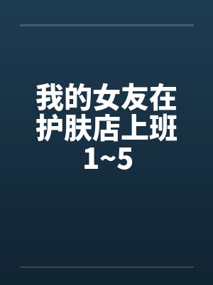 我的女友在护肤店上班1~5