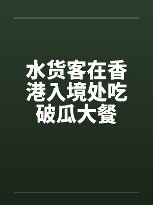 水货客在香港入境处吃破瓜大餐