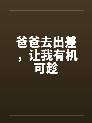 爸爸去出差，让我有机可趁
