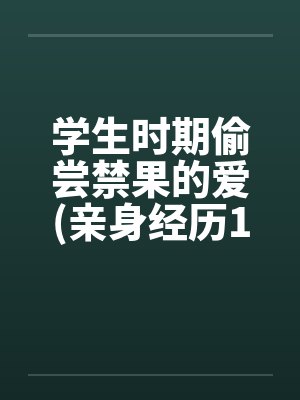 学生时期偷尝禁果的爱(亲身经历100%真实回忆文)